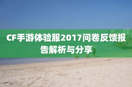 CF手游体验服2017问卷反馈报告解析与分享