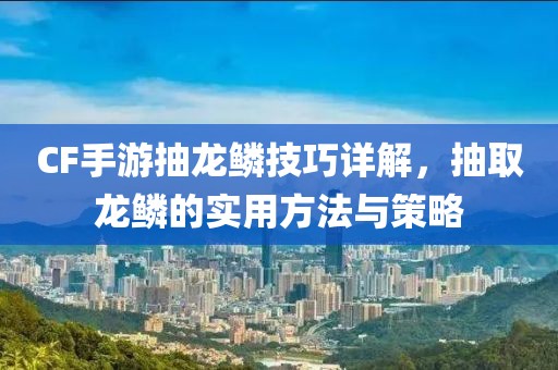 CF手游抽龙鳞技巧详解，抽取龙鳞的实用方法与策略