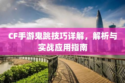 CF手游鬼跳技巧详解，解析与实战应用指南