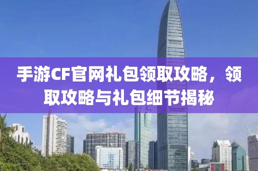 手游CF官网礼包领取攻略，领取攻略与礼包细节揭秘