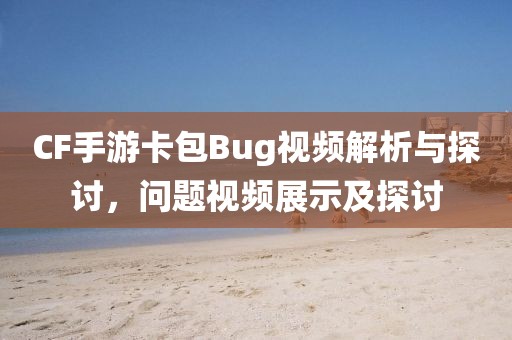 CF手游卡包Bug视频解析与探讨，问题视频展示及探讨