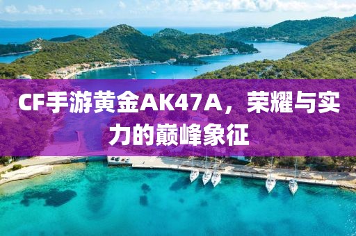 CF手游黄金AK47A，荣耀与实力的巅峰象征