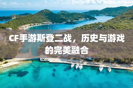 CF手游斯登二战，历史与游戏的完美融合