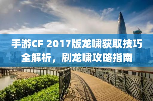 手游CF 2017版龙啸获取技巧全解析，刷龙啸攻略指南