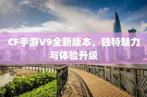 CF手游V9全新版本，独特魅力与体验升级