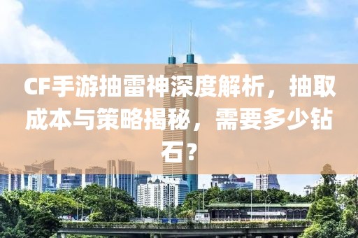 CF手游抽雷神深度解析，抽取成本与策略揭秘，需要多少钻石？