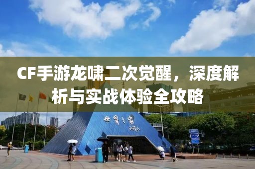 CF手游龙啸二次觉醒，深度解析与实战体验全攻略