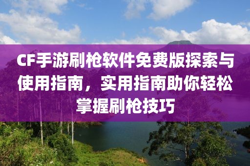 CF手游刷枪软件免费版探索与使用指南，实用指南助你轻松掌握刷枪技巧