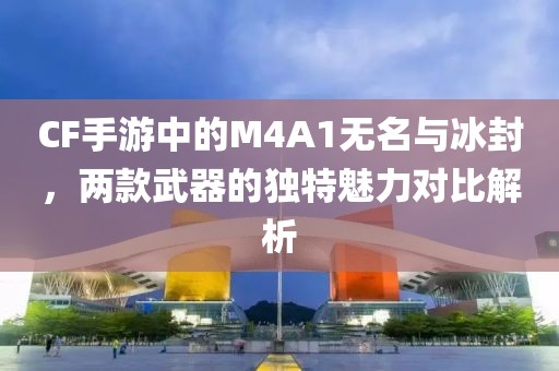 CF手游中的M4A1无名与冰封，两款武器的独特魅力对比解析