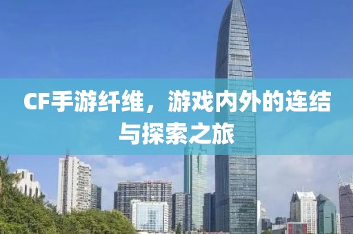 CF手游纤维，游戏内外的连结与探索之旅