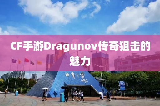 CF手游Dragunov传奇狙击的魅力