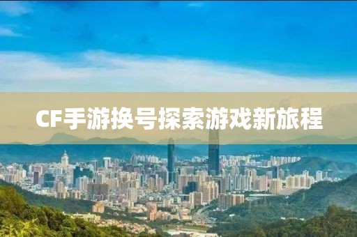 CF手游换号探索游戏新旅程