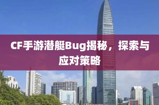 CF手游潜艇Bug揭秘，探索与应对策略