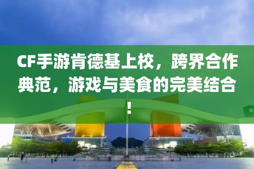 CF手游肯德基上校，跨界合作典范，游戏与美食的完美结合！