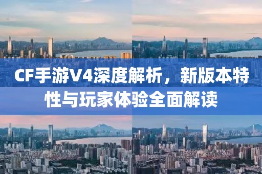 CF手游V4深度解析，新版本特性与玩家体验全面解读