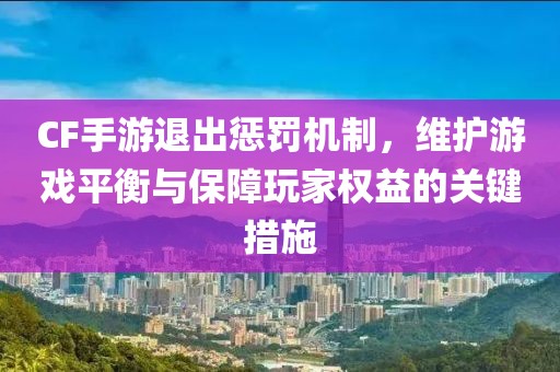 CF手游退出惩罚机制，维护游戏平衡与保障玩家权益的关键措施