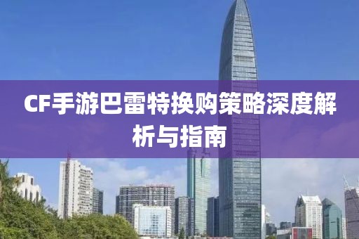 CF手游巴雷特换购策略深度解析与指南