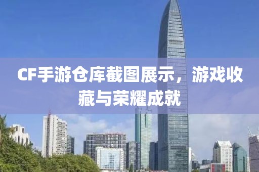 CF手游仓库截图展示，游戏收藏与荣耀成就