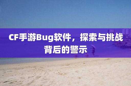 CF手游Bug软件，探索与挑战背后的警示