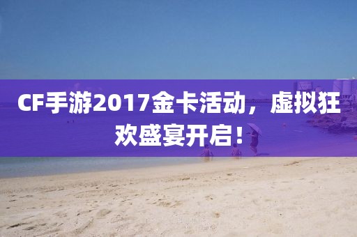 CF手游2017金卡活动，虚拟狂欢盛宴开启！