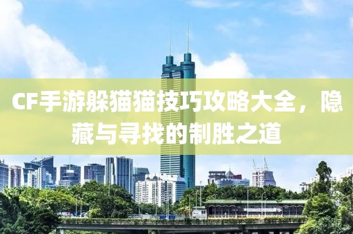 CF手游躲猫猫技巧攻略大全，隐藏与寻找的制胜之道