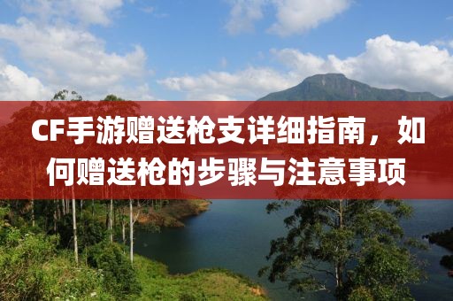 CF手游赠送枪支详细指南，如何赠送枪的步骤与注意事项