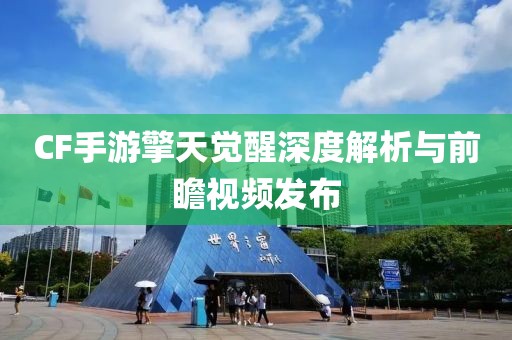 CF手游擎天觉醒深度解析与前瞻视频发布