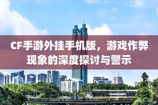 CF手游外挂手机版，游戏作弊现象的深度探讨与警示