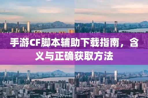 手游CF脚本辅助下载指南，含义与正确获取方法