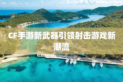 CF手游新武器引领射击游戏新潮流