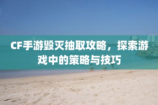 CF手游毁灭抽取攻略，探索游戏中的策略与技巧