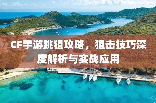 CF手游跳狙攻略，狙击技巧深度解析与实战应用