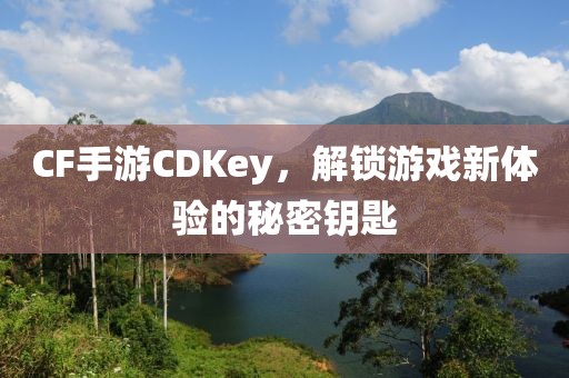 CF手游CDKey，解锁游戏新体验的秘密钥匙