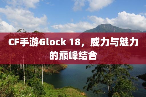 CF手游Glock 18，威力与魅力的巅峰结合