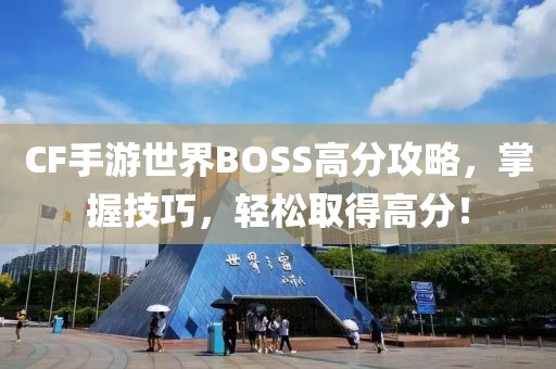 CF手游世界BOSS高分攻略，掌握技巧，轻松取得高分！