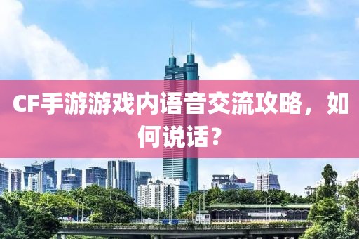 CF手游游戏内语音交流攻略，如何说话？