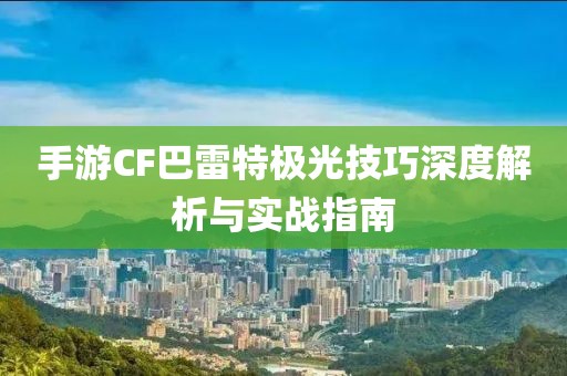 手游CF巴雷特极光技巧深度解析与实战指南