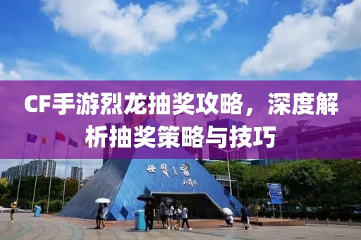 CF手游烈龙抽奖攻略，深度解析抽奖策略与技巧