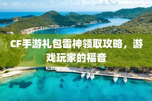 CF手游礼包雷神领取攻略，游戏玩家的福音