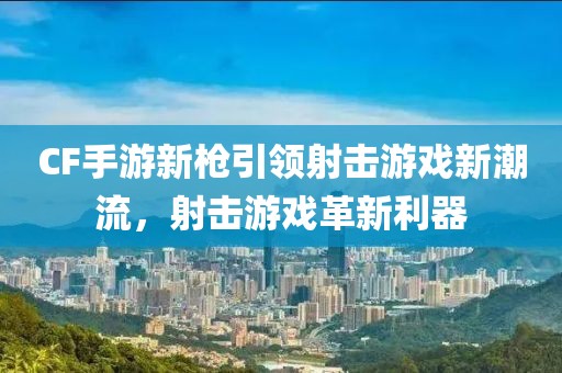 CF手游新枪引领射击游戏新潮流，射击游戏革新利器