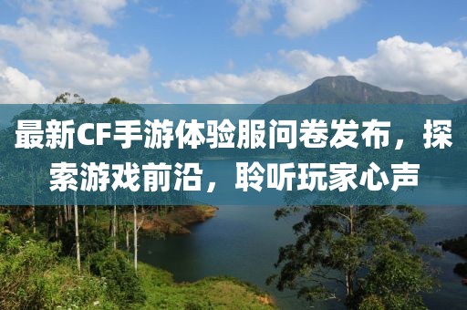 最新CF手游体验服问卷发布，探索游戏前沿，聆听玩家心声