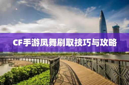 CF手游凤舞刷取技巧与攻略