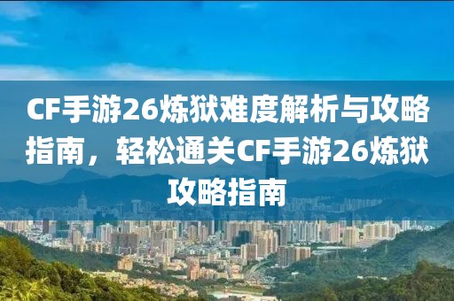 CF手游26炼狱难度解析与攻略指南，轻松通关CF手游26炼狱攻略指南