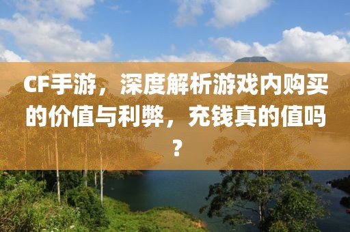 CF手游，深度解析游戏内购买的价值与利弊，充钱真的值吗？