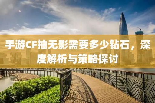 手游CF抽无影需要多少钻石，深度解析与策略探讨