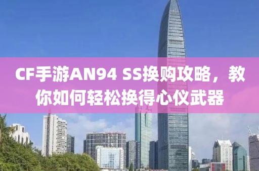 CF手游AN94 SS换购攻略，教你如何轻松换得心仪武器