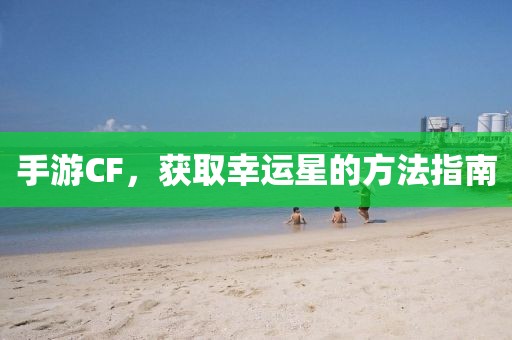 手游CF，获取幸运星的方法指南