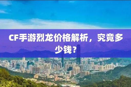 CF手游烈龙价格解析，究竟多少钱？