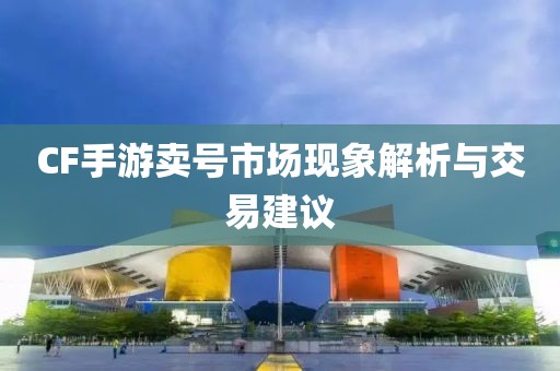 CF手游卖号市场现象解析与交易建议