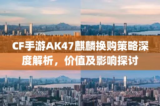 CF手游AK47麒麟换购策略深度解析，价值及影响探讨